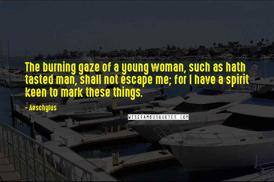 Aeschylus Quotes: The burning gaze of a young woman, such as hath tasted man, shall not escape me; for I have a spirit keen to mark these things.