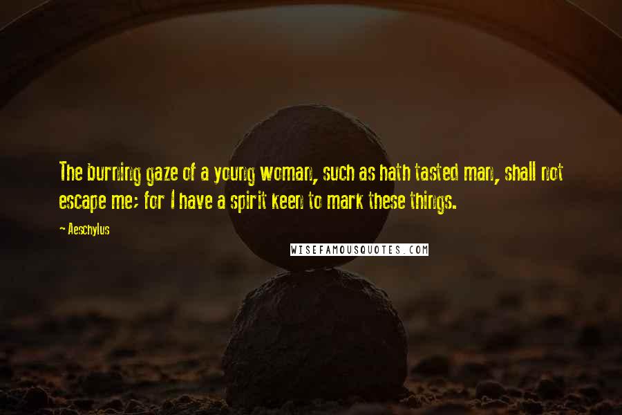 Aeschylus Quotes: The burning gaze of a young woman, such as hath tasted man, shall not escape me; for I have a spirit keen to mark these things.