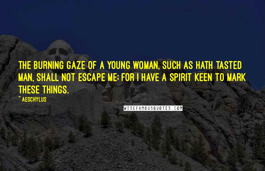 Aeschylus Quotes: The burning gaze of a young woman, such as hath tasted man, shall not escape me; for I have a spirit keen to mark these things.