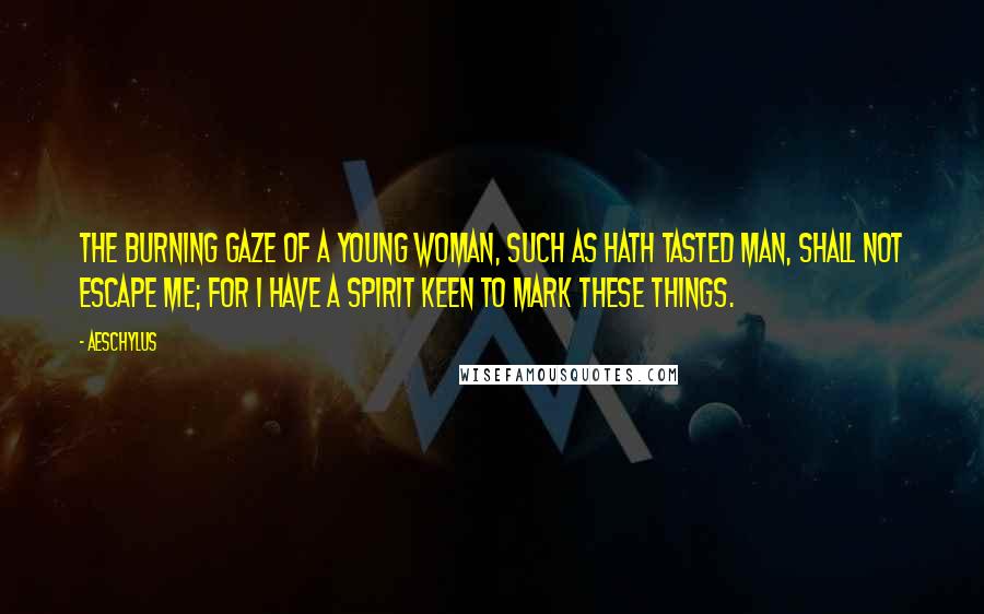 Aeschylus Quotes: The burning gaze of a young woman, such as hath tasted man, shall not escape me; for I have a spirit keen to mark these things.