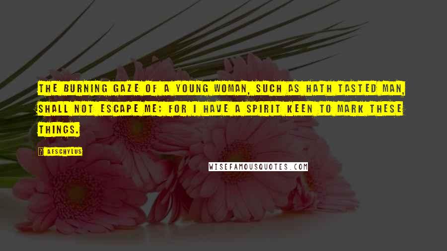 Aeschylus Quotes: The burning gaze of a young woman, such as hath tasted man, shall not escape me; for I have a spirit keen to mark these things.