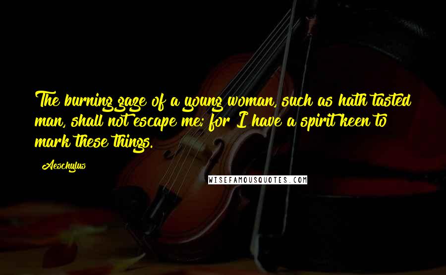 Aeschylus Quotes: The burning gaze of a young woman, such as hath tasted man, shall not escape me; for I have a spirit keen to mark these things.