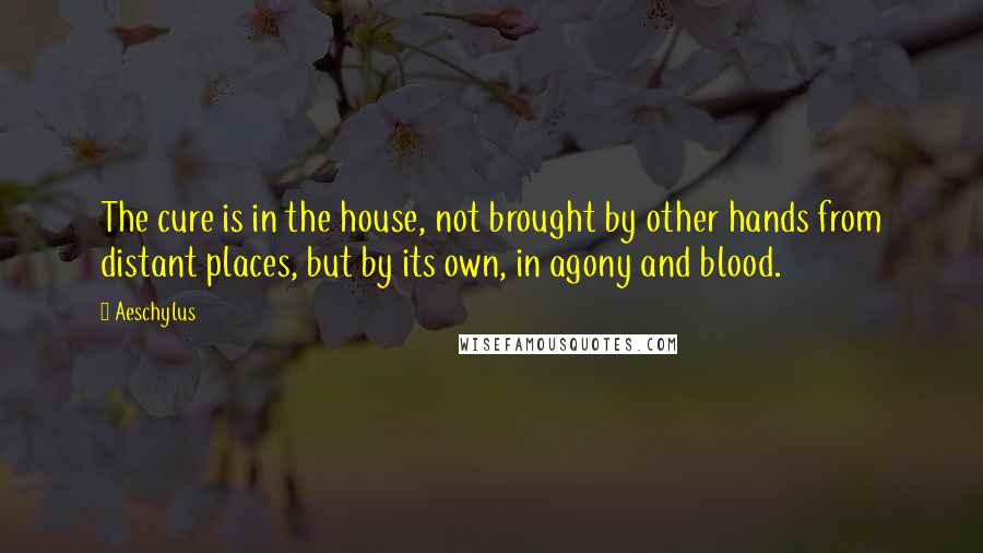 Aeschylus Quotes: The cure is in the house, not brought by other hands from distant places, but by its own, in agony and blood.