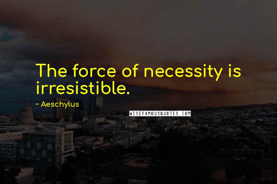 Aeschylus Quotes: The force of necessity is irresistible.