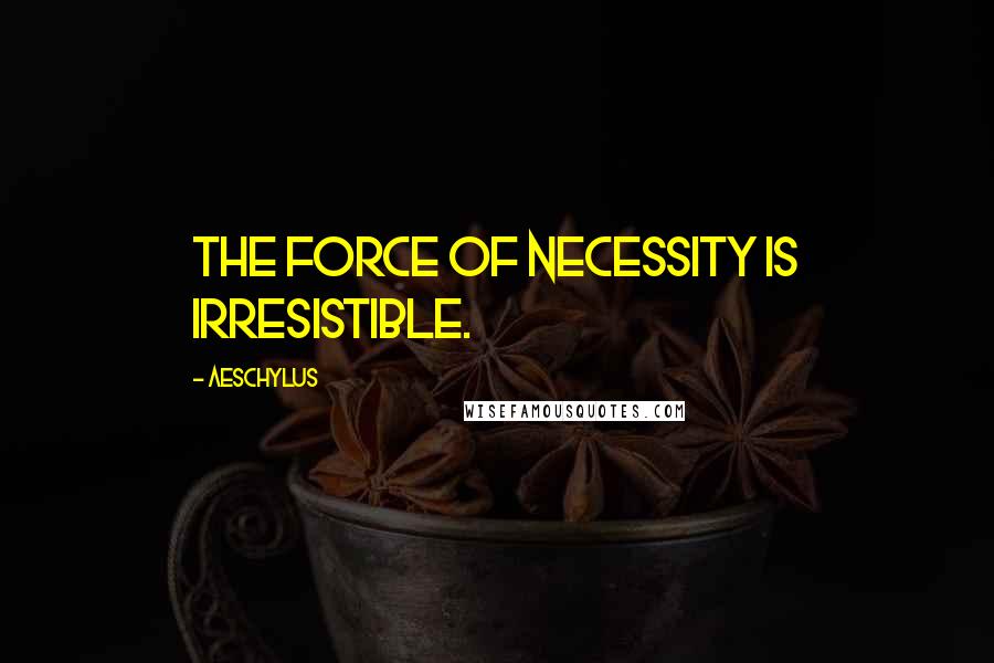 Aeschylus Quotes: The force of necessity is irresistible.