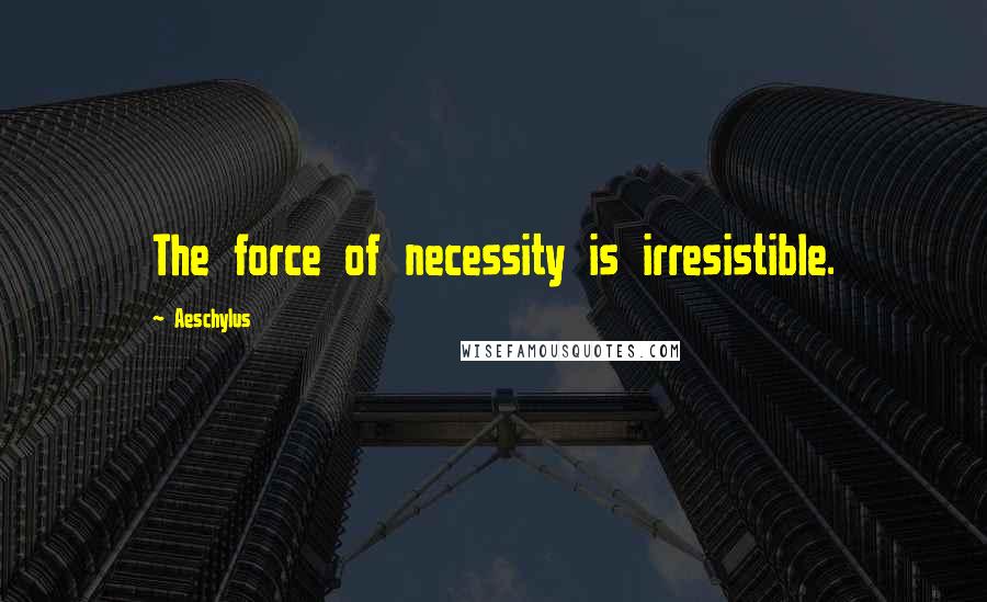 Aeschylus Quotes: The force of necessity is irresistible.