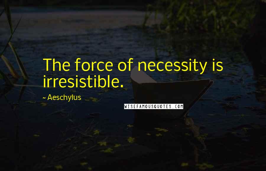 Aeschylus Quotes: The force of necessity is irresistible.