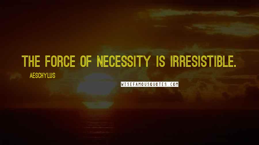 Aeschylus Quotes: The force of necessity is irresistible.