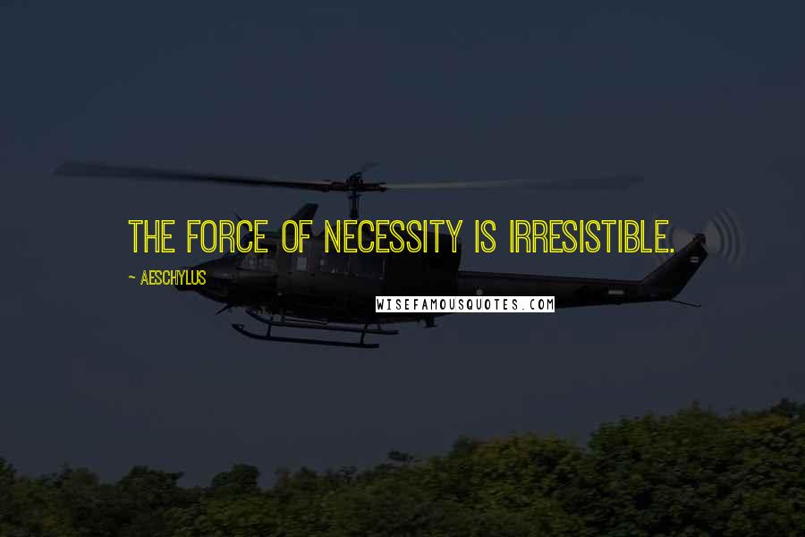 Aeschylus Quotes: The force of necessity is irresistible.