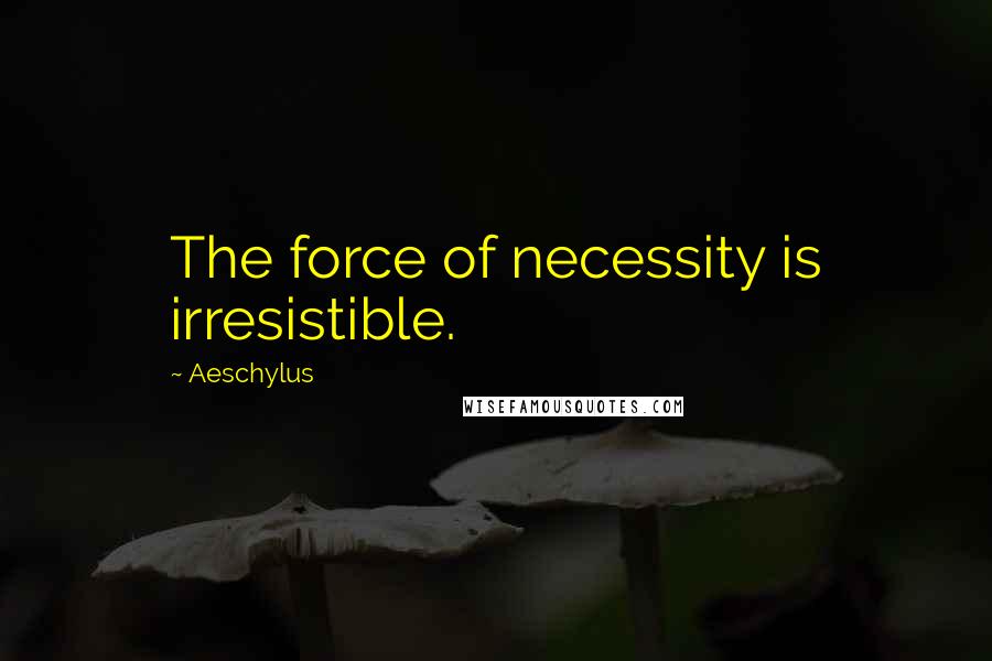 Aeschylus Quotes: The force of necessity is irresistible.