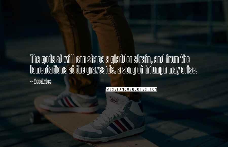 Aeschylus Quotes: The gods at will can shape a gladder strain, and from the lamentations at the graveside, a song of triumph may arise.