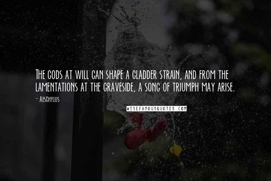 Aeschylus Quotes: The gods at will can shape a gladder strain, and from the lamentations at the graveside, a song of triumph may arise.