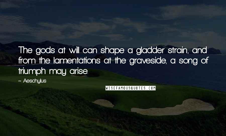 Aeschylus Quotes: The gods at will can shape a gladder strain, and from the lamentations at the graveside, a song of triumph may arise.