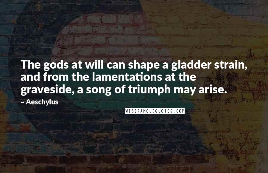 Aeschylus Quotes: The gods at will can shape a gladder strain, and from the lamentations at the graveside, a song of triumph may arise.