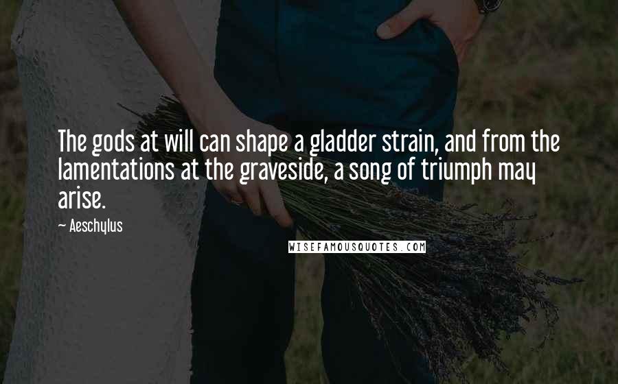 Aeschylus Quotes: The gods at will can shape a gladder strain, and from the lamentations at the graveside, a song of triumph may arise.