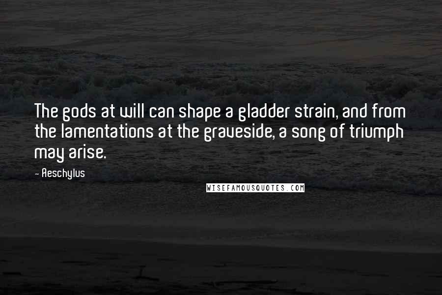 Aeschylus Quotes: The gods at will can shape a gladder strain, and from the lamentations at the graveside, a song of triumph may arise.