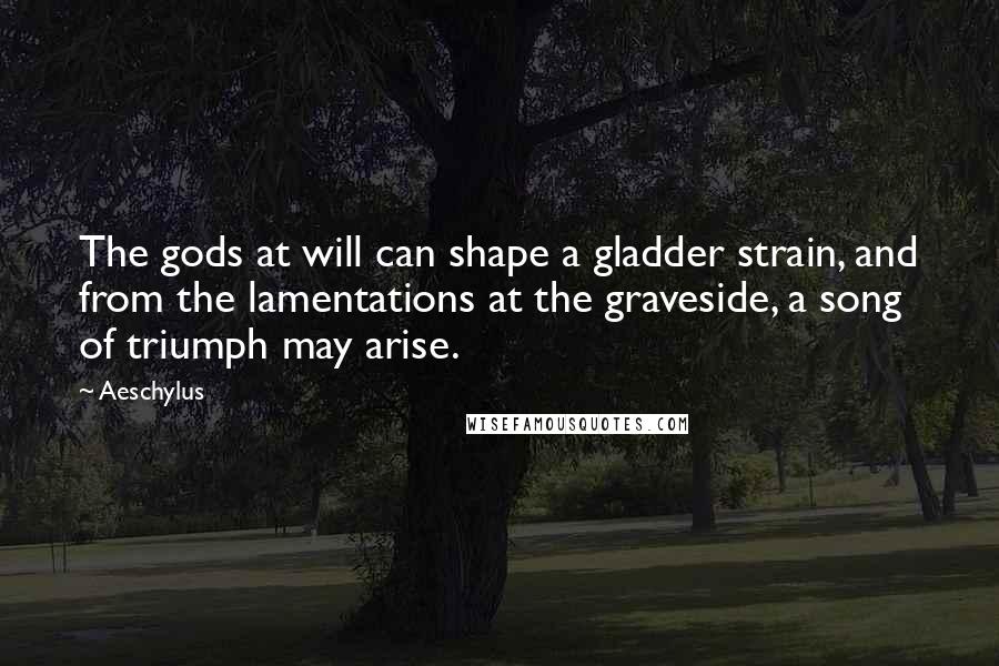 Aeschylus Quotes: The gods at will can shape a gladder strain, and from the lamentations at the graveside, a song of triumph may arise.