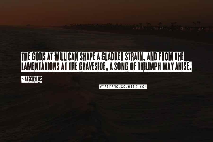 Aeschylus Quotes: The gods at will can shape a gladder strain, and from the lamentations at the graveside, a song of triumph may arise.