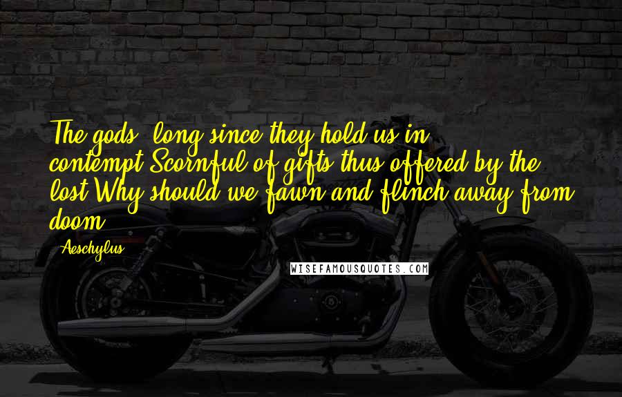 Aeschylus Quotes: The gods! long since they hold us in contempt,Scornful of gifts thus offered by the lost!Why should we fawn and flinch away from doom?