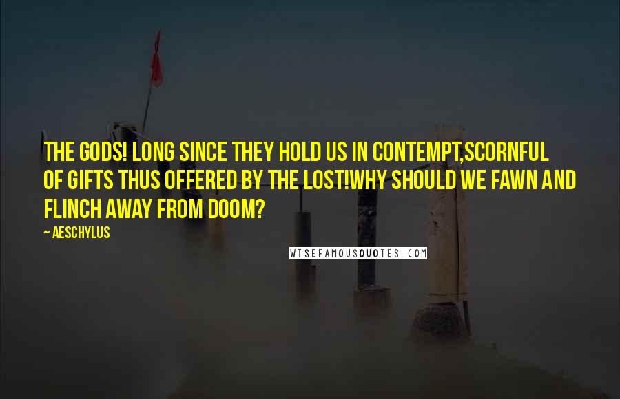Aeschylus Quotes: The gods! long since they hold us in contempt,Scornful of gifts thus offered by the lost!Why should we fawn and flinch away from doom?