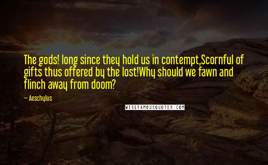 Aeschylus Quotes: The gods! long since they hold us in contempt,Scornful of gifts thus offered by the lost!Why should we fawn and flinch away from doom?