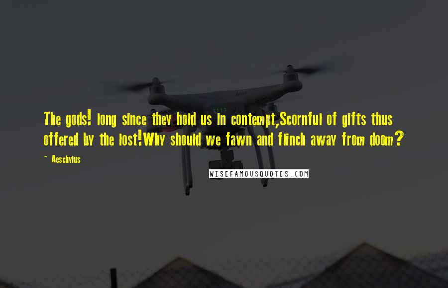 Aeschylus Quotes: The gods! long since they hold us in contempt,Scornful of gifts thus offered by the lost!Why should we fawn and flinch away from doom?