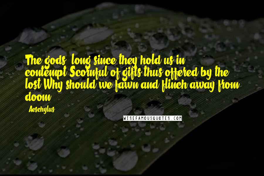 Aeschylus Quotes: The gods! long since they hold us in contempt,Scornful of gifts thus offered by the lost!Why should we fawn and flinch away from doom?