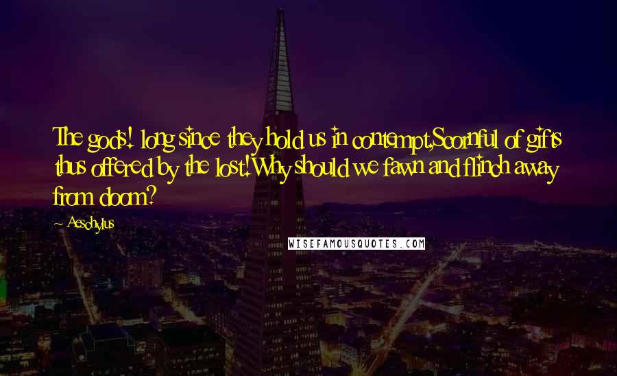 Aeschylus Quotes: The gods! long since they hold us in contempt,Scornful of gifts thus offered by the lost!Why should we fawn and flinch away from doom?