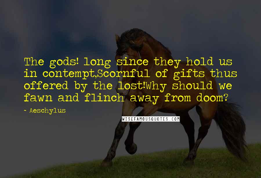 Aeschylus Quotes: The gods! long since they hold us in contempt,Scornful of gifts thus offered by the lost!Why should we fawn and flinch away from doom?