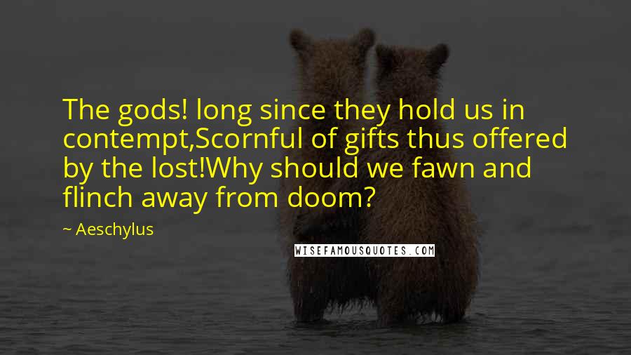 Aeschylus Quotes: The gods! long since they hold us in contempt,Scornful of gifts thus offered by the lost!Why should we fawn and flinch away from doom?