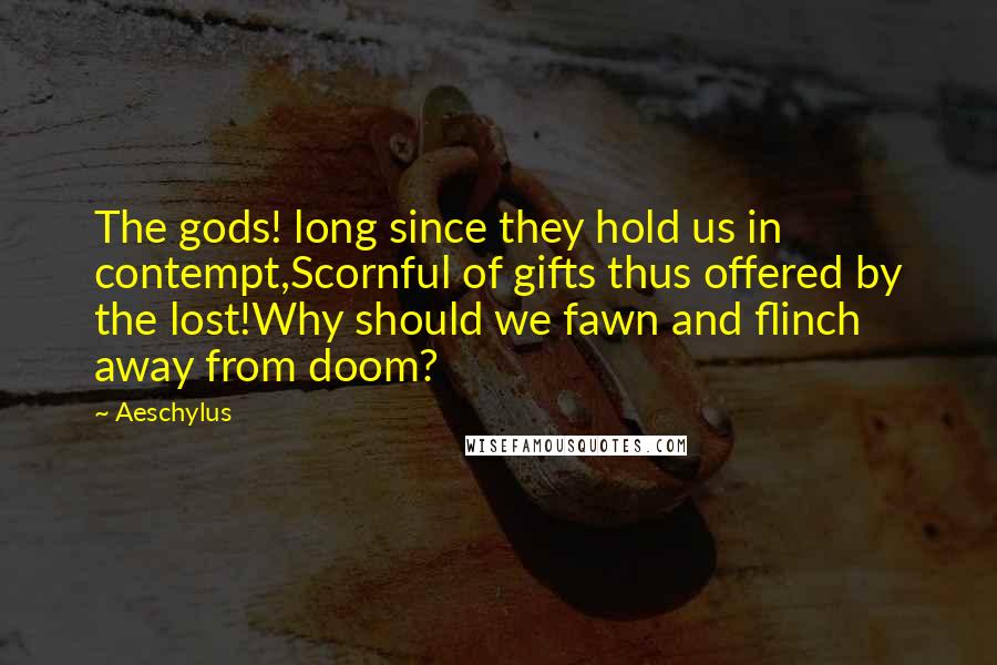 Aeschylus Quotes: The gods! long since they hold us in contempt,Scornful of gifts thus offered by the lost!Why should we fawn and flinch away from doom?
