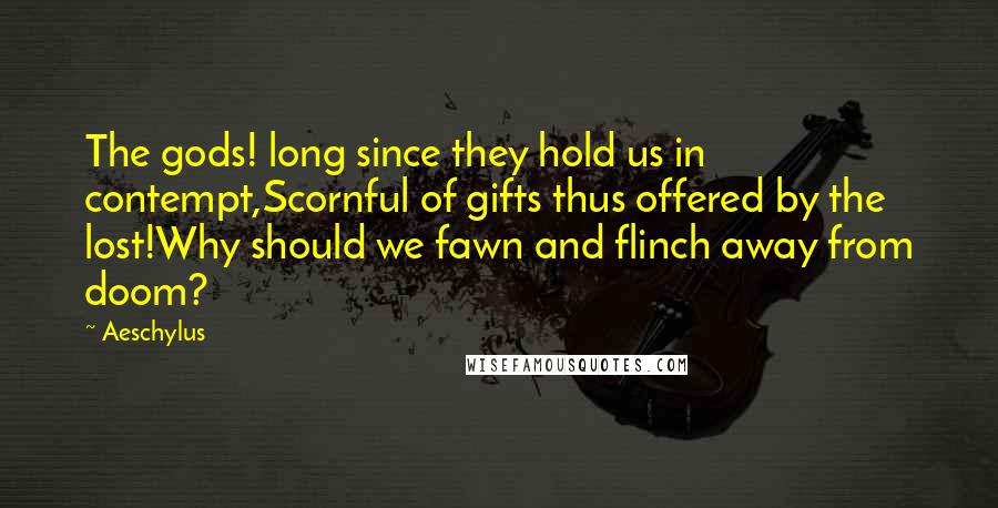 Aeschylus Quotes: The gods! long since they hold us in contempt,Scornful of gifts thus offered by the lost!Why should we fawn and flinch away from doom?