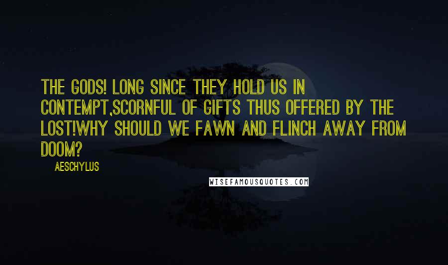 Aeschylus Quotes: The gods! long since they hold us in contempt,Scornful of gifts thus offered by the lost!Why should we fawn and flinch away from doom?