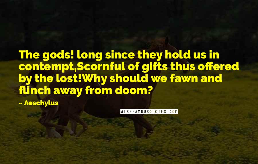 Aeschylus Quotes: The gods! long since they hold us in contempt,Scornful of gifts thus offered by the lost!Why should we fawn and flinch away from doom?