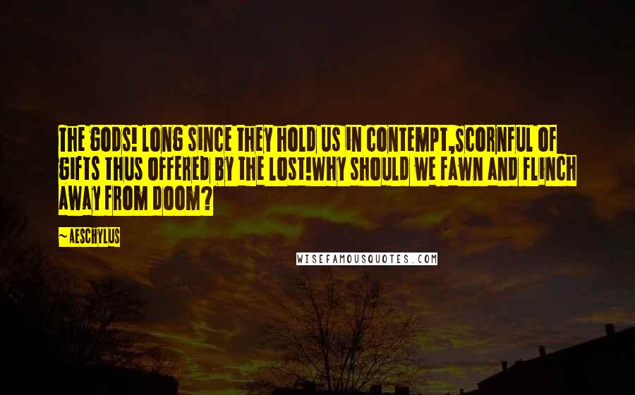 Aeschylus Quotes: The gods! long since they hold us in contempt,Scornful of gifts thus offered by the lost!Why should we fawn and flinch away from doom?