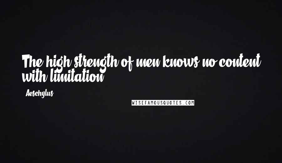 Aeschylus Quotes: The high strength of men knows no content with limitation.