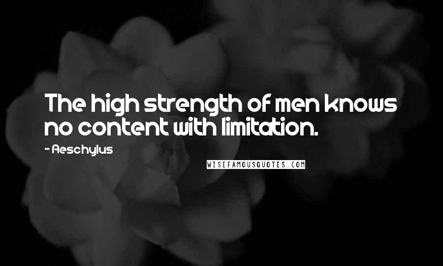 Aeschylus Quotes: The high strength of men knows no content with limitation.