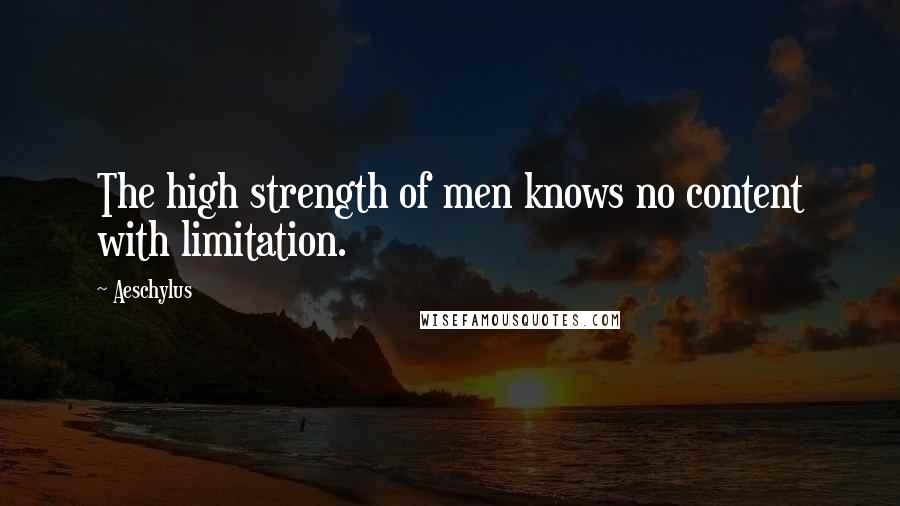 Aeschylus Quotes: The high strength of men knows no content with limitation.