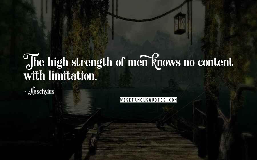 Aeschylus Quotes: The high strength of men knows no content with limitation.