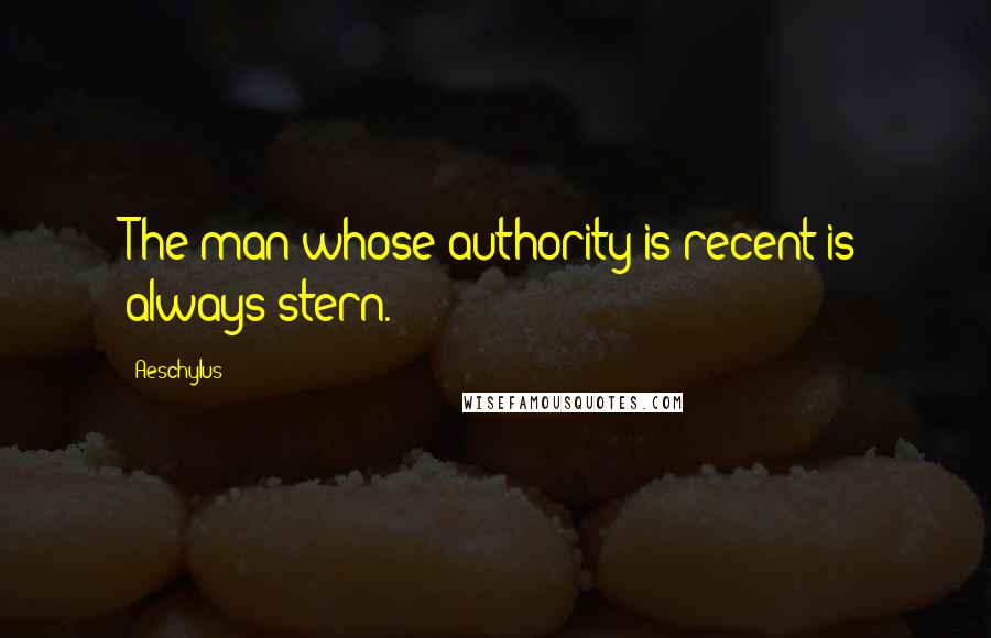 Aeschylus Quotes: The man whose authority is recent is always stern.