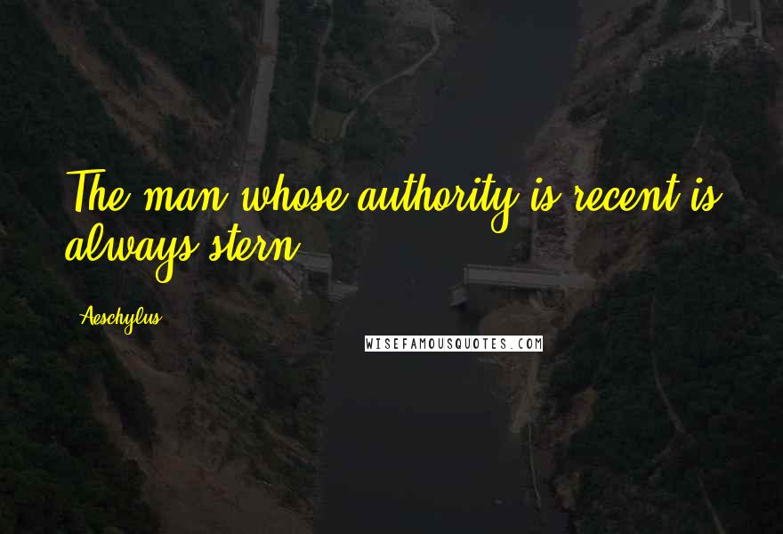 Aeschylus Quotes: The man whose authority is recent is always stern.