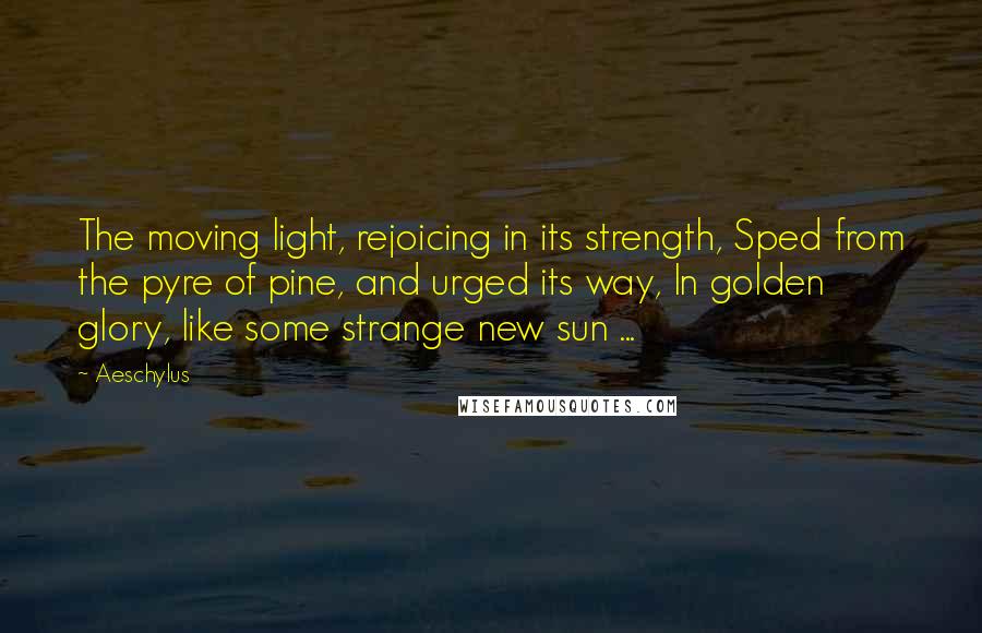 Aeschylus Quotes: The moving light, rejoicing in its strength, Sped from the pyre of pine, and urged its way, In golden glory, like some strange new sun ...