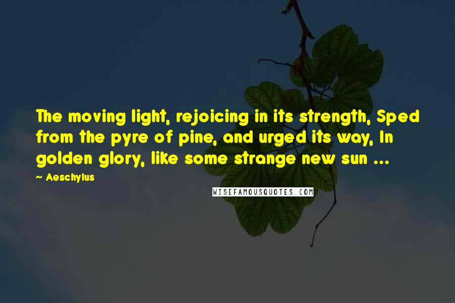 Aeschylus Quotes: The moving light, rejoicing in its strength, Sped from the pyre of pine, and urged its way, In golden glory, like some strange new sun ...