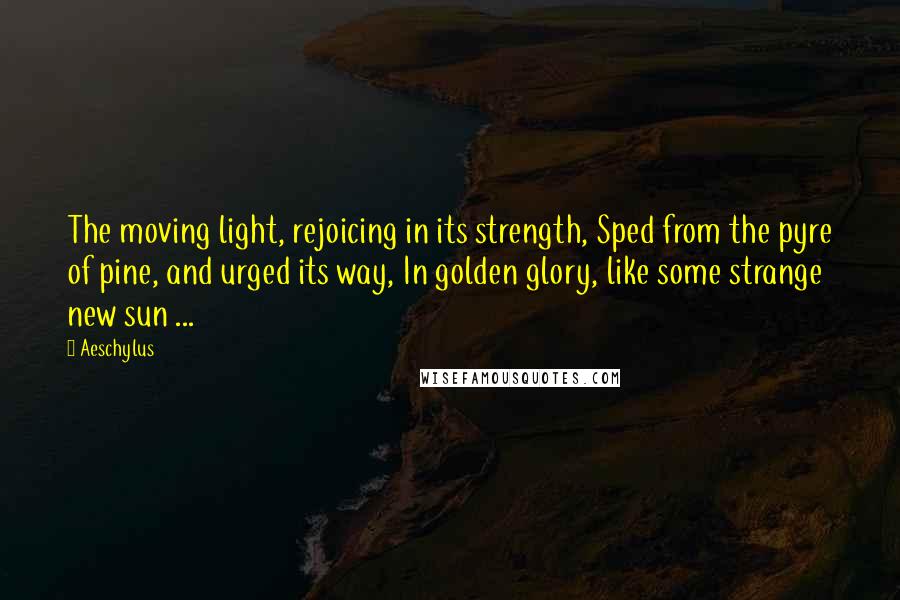 Aeschylus Quotes: The moving light, rejoicing in its strength, Sped from the pyre of pine, and urged its way, In golden glory, like some strange new sun ...