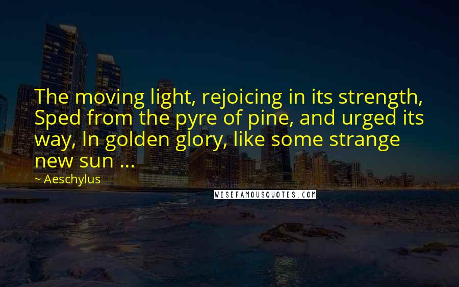 Aeschylus Quotes: The moving light, rejoicing in its strength, Sped from the pyre of pine, and urged its way, In golden glory, like some strange new sun ...