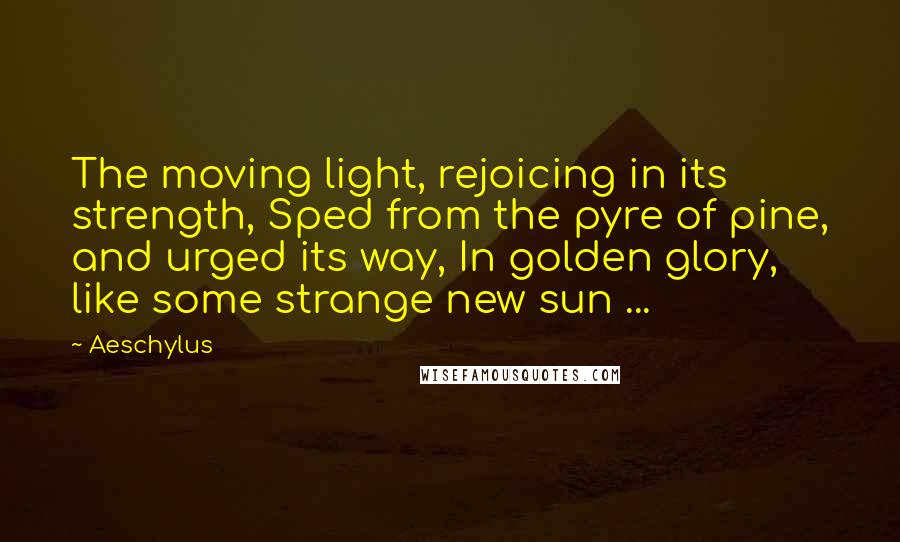 Aeschylus Quotes: The moving light, rejoicing in its strength, Sped from the pyre of pine, and urged its way, In golden glory, like some strange new sun ...