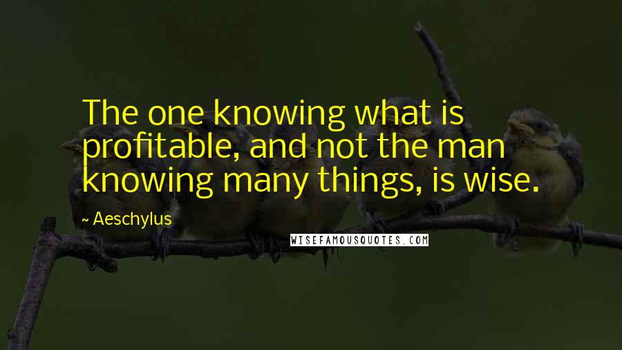 Aeschylus Quotes: The one knowing what is profitable, and not the man knowing many things, is wise.