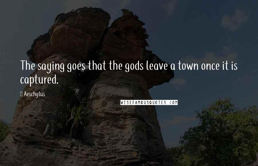 Aeschylus Quotes: The saying goes that the gods leave a town once it is captured.