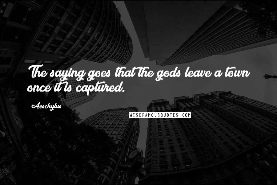 Aeschylus Quotes: The saying goes that the gods leave a town once it is captured.
