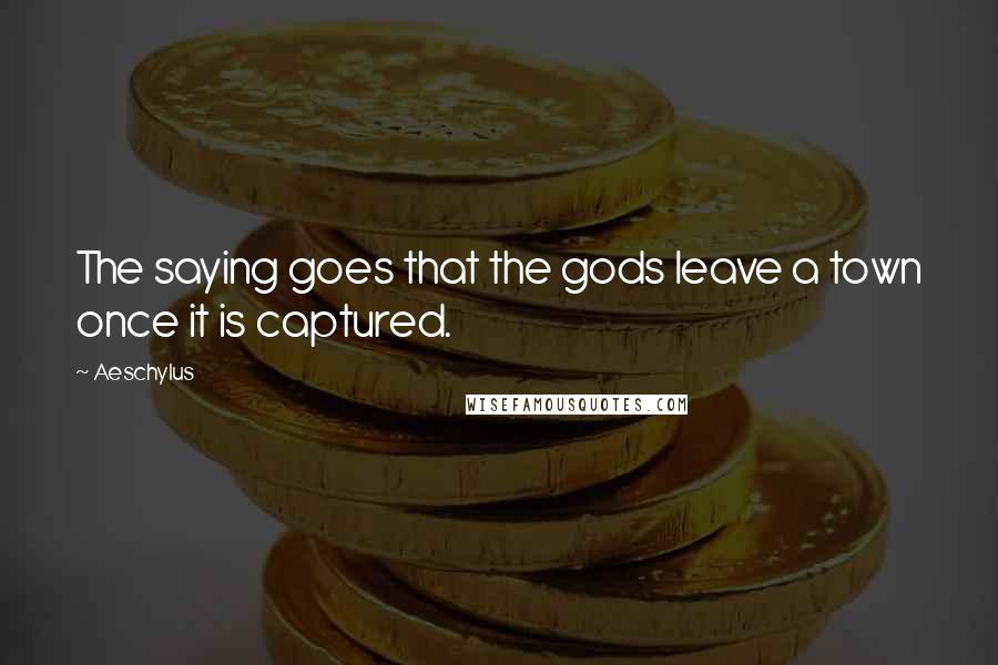 Aeschylus Quotes: The saying goes that the gods leave a town once it is captured.
